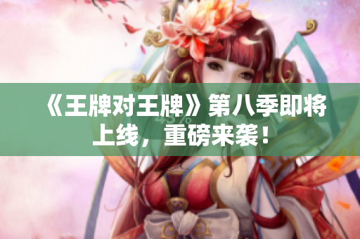 《王牌对王牌》第八季即将上线，重磅来袭！
