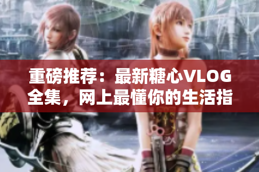 重磅推荐：最新糖心VLOG全集，网上最懂你的生活指南！