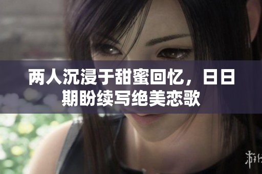 两人沉浸于甜蜜回忆，日日期盼续写绝美恋歌