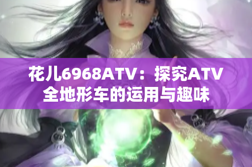 花儿6968ATV：探究ATV全地形车的运用与趣味