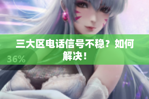 三大区电话信号不稳？如何解决！