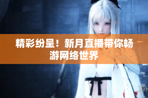 精彩纷呈！新月直播带你畅游网络世界