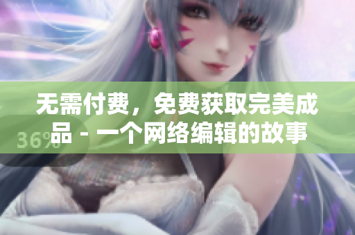 无需付费，免费获取完美成品 - 一个网络编辑的故事