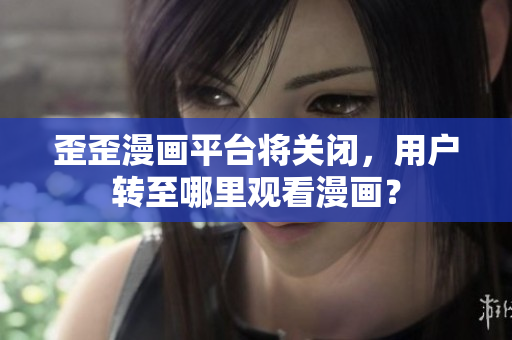 歪歪漫画平台将关闭，用户转至哪里观看漫画？