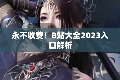 永不收费！B站大全2023入口解析