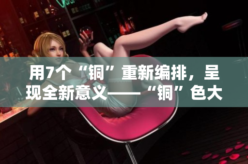 用7个“铜”重新编排，呈现全新意义——“铜”色大变身！