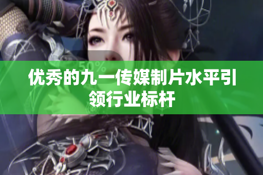 优秀的九一传媒制片水平引领行业标杆