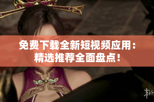 免费下载全新短视频应用：精选推荐全面盘点！