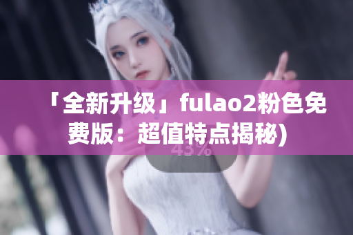「全新升级」fulao2粉色免费版：超值特点揭秘)