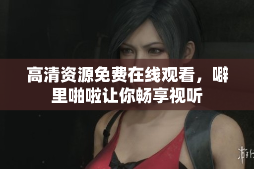 高清资源免费在线观看，噼里啪啦让你畅享视听