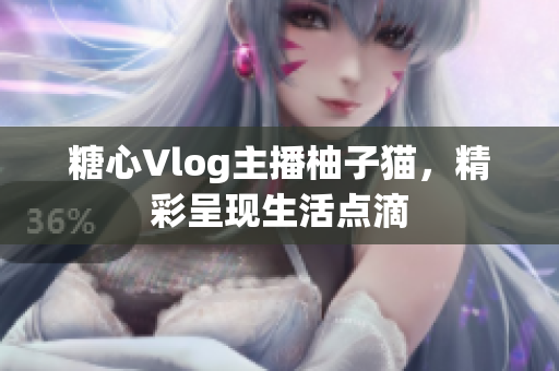 糖心Vlog主播柚子猫，精彩呈现生活点滴
