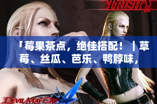 「莓果茶点，绝佳搭配！｜草莓、丝瓜、芭乐、鸭脖味，一口尝遍！」