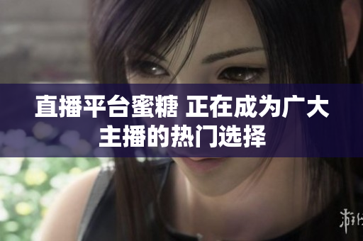直播平台蜜糖 正在成为广大主播的热门选择