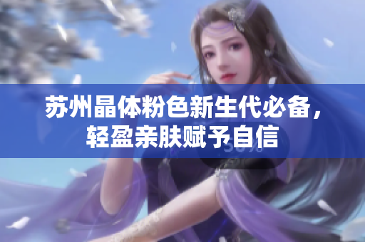 苏州晶体粉色新生代必备，轻盈亲肤赋予自信