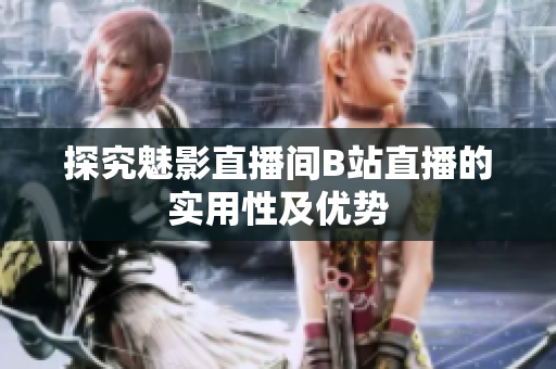 探究魅影直播间B站直播的实用性及优势