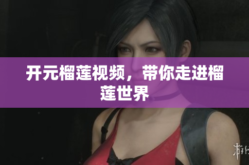 开元榴莲视频，带你走进榴莲世界