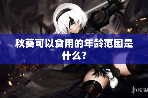 秋葵可以食用的年龄范围是什么？