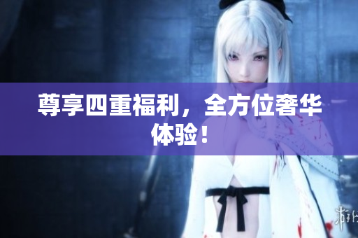 尊享四重福利，全方位奢华体验！