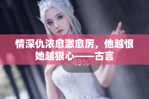 情深仇浓愈激愈厉，他越恨她越狠心——古言