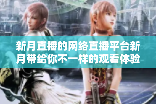 新月直播的网络直播平台新月带给你不一样的观看体验