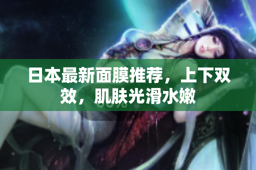日本最新面膜推荐，上下双效，肌肤光滑水嫩