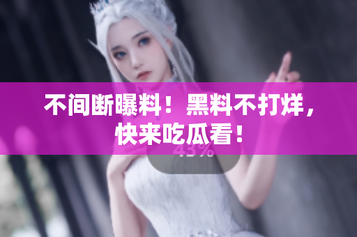 不间断曝料！黑料不打烊，快来吃瓜看！