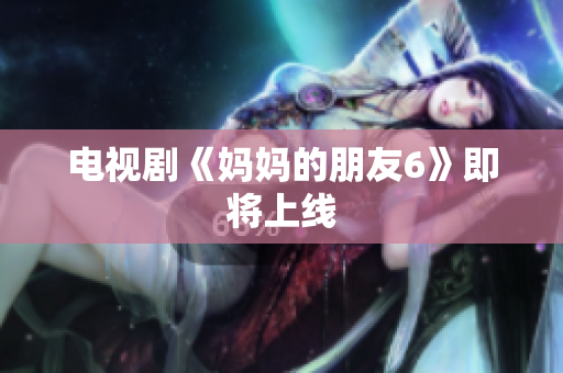 电视剧《妈妈的朋友6》即将上线