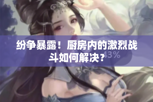 纷争暴露！厨房内的激烈战斗如何解决？
