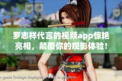 罗志祥代言的视频app惊艳亮相，颠覆你的观影体验！