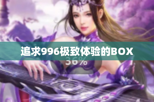 追求996极致体验的BOX