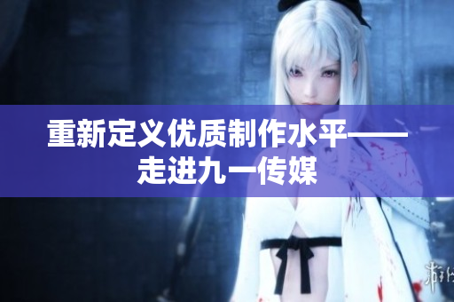 重新定义优质制作水平——走进九一传媒