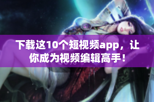 下载这10个短视频app，让你成为视频编辑高手！