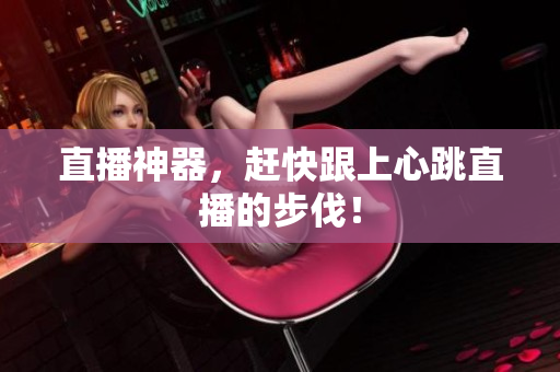 直播神器，赶快跟上心跳直播的步伐！