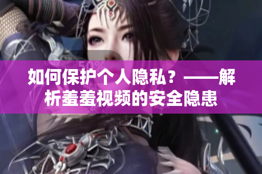 如何保护个人隐私？——解析羞羞视频的安全隐患