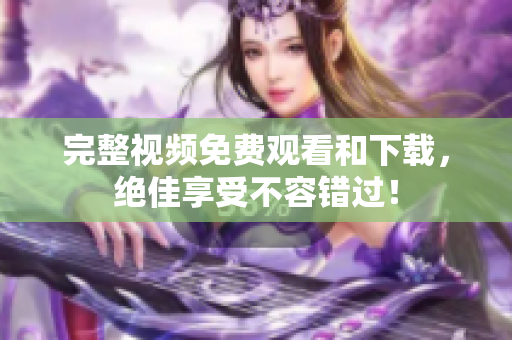 完整视频免费观看和下载，绝佳享受不容错过！