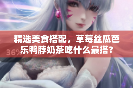 精选美食搭配，草莓丝瓜芭乐鸭脖奶茶吃什么最搭？