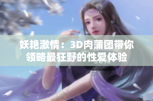 妖艳激情：3D肉蒲团带你领略最狂野的性爱体验