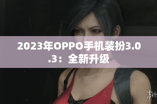 2023年OPPO手机装扮3.0.3：全新升级