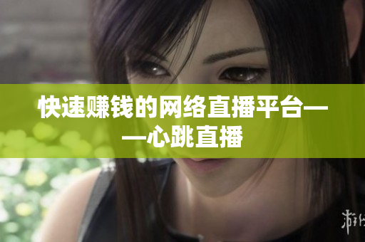 快速赚钱的网络直播平台——心跳直播