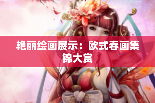 艳丽绘画展示：欧式春画集锦大赏
