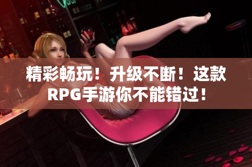 精彩畅玩！升级不断！这款RPG手游你不能错过！
