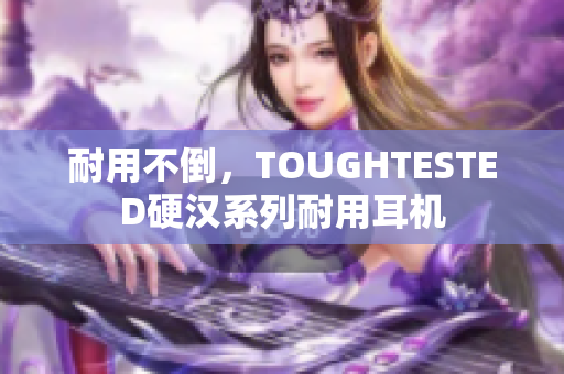 耐用不倒，TOUGHTESTED硬汉系列耐用耳机