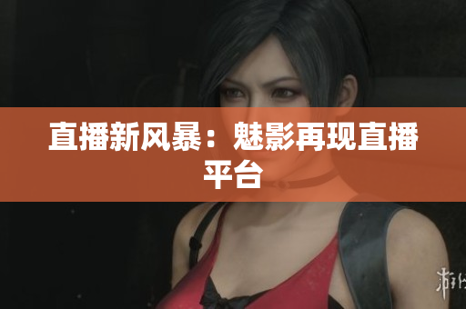 直播新风暴：魅影再现直播平台