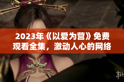 2023年《以爱为营》免费观看全集，激动人心的网络剧！