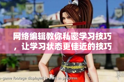 网络编辑教你私密学习技巧，让学习状态更佳近的技巧