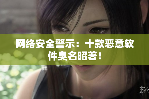 网络安全警示：十款恶意软件臭名昭著！