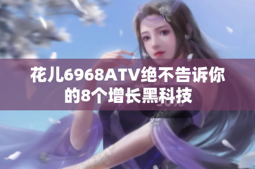 花儿6968ATV绝不告诉你的8个增长黑科技
