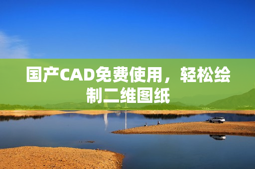国产CAD免费使用，轻松绘制二维图纸