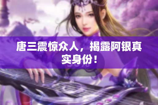 唐三震惊众人，揭露阿银真实身份！