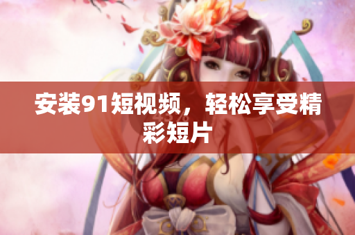 安装91短视频，轻松享受精彩短片
